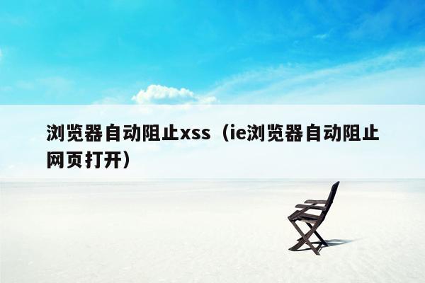 浏览器自动阻止xss（ie浏览器自动阻止网页打开）