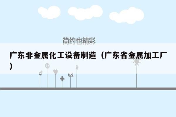 广东非金属化工设备制造（广东省金属加工厂）