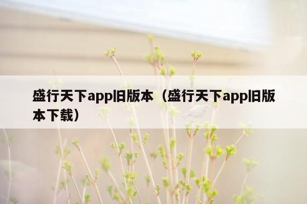 盛行天下app旧版本（盛行天下app旧版本下载）