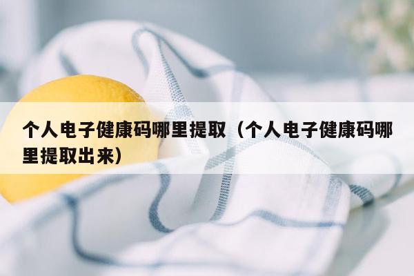 个人电子健康码哪里提取（个人电子健康码哪里提取出来）