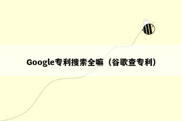 Google专利搜索全嘛（谷歌查专利）