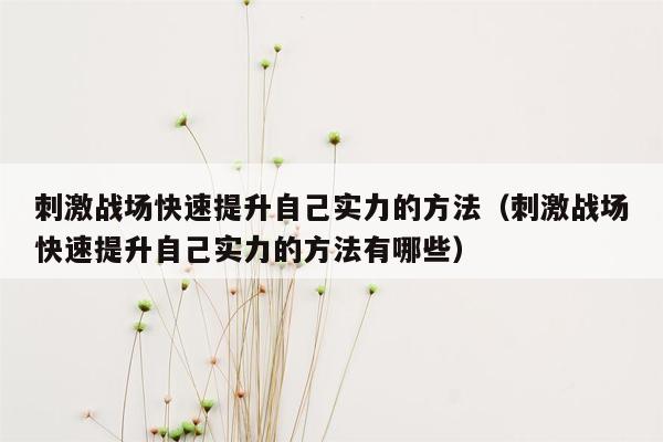 刺激战场快速提升自己实力的方法（刺激战场快速提升自己实力的方法有哪些）