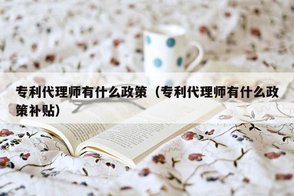 专利代理师有什么政策（专利代理师有什么政策补贴）