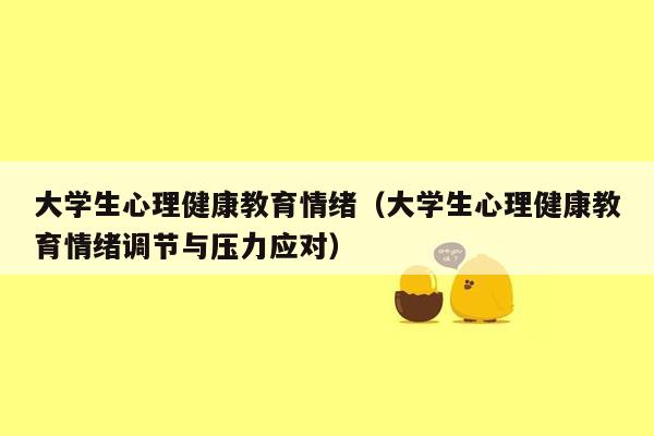 大学生心理健康教育情绪（大学生心理健康教育情绪调节与压力应对）