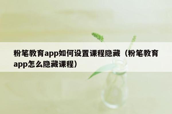 粉笔教育app如何设置课程隐藏（粉笔教育app怎么隐藏课程）