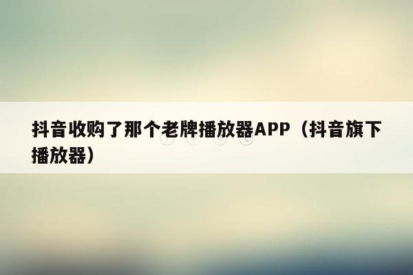 抖音收购了那个老牌播放器APP（抖音旗下播放器）