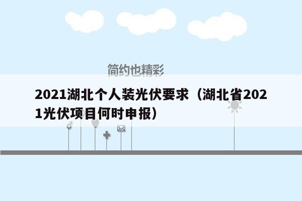 2021湖北个人装光伏要求（湖北省2021光伏项目何时申报）