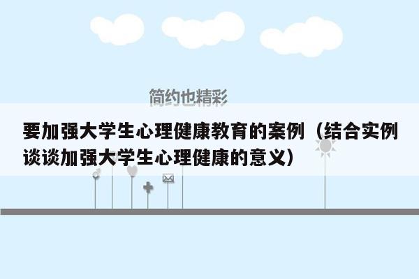 要加强大学生心理健康教育的案例（结合实例谈谈加强大学生心理健康的意义）