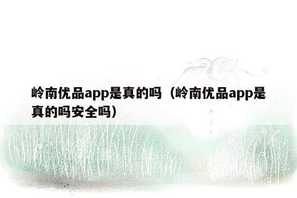 岭南优品app是真的吗（岭南优品app是真的吗安全吗）