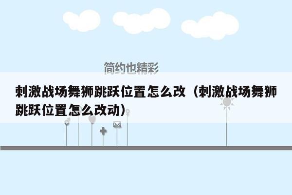 刺激战场舞狮跳跃位置怎么改（刺激战场舞狮跳跃位置怎么改动）