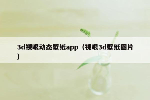 3d裸眼动态壁纸app（裸眼3d壁纸图片）