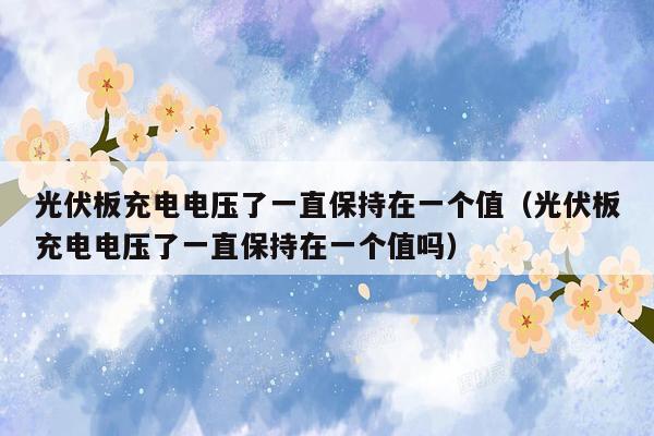 光伏板充电电压了一直保持在一个值（光伏板充电电压了一直保持在一个值吗）