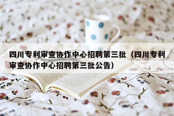 四川专利审查协作中心招聘第三批（四川专利审查协作中心招聘第三批公告）