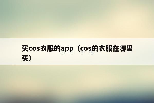 买cos衣服的app（cos的衣服在哪里买）