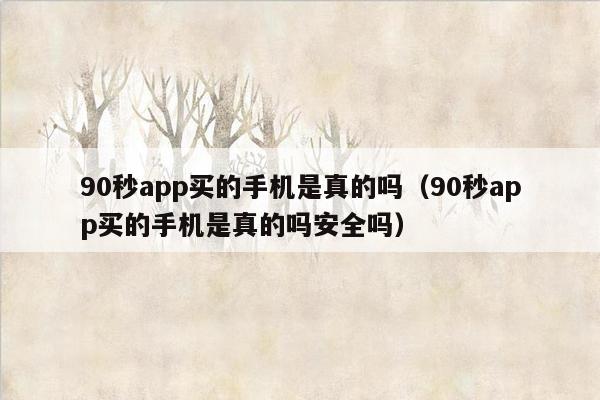 90秒app买的手机是真的吗（90秒app买的手机是真的吗安全吗）