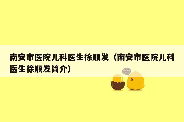 南安市医院儿科医生徐顺发（南安市医院儿科医生徐顺发简介）