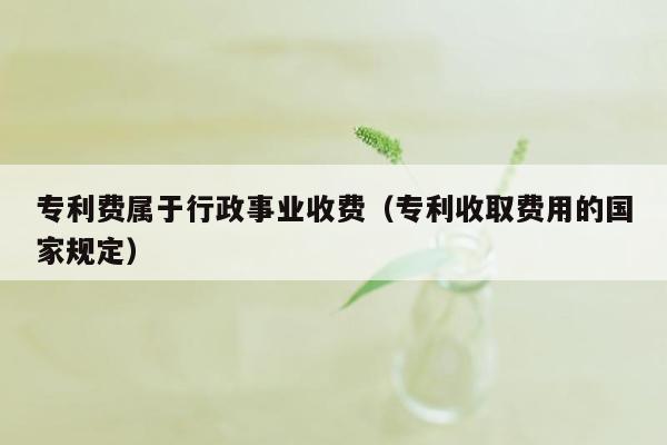 专利费属于行政事业收费（专利收取费用的国家规定）