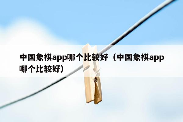 中国象棋app哪个比较好（中国象棋app哪个比较好）