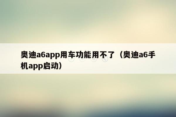 奥迪a6app用车功能用不了（奥迪a6手机app启动）