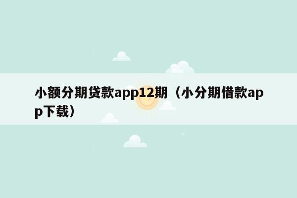 小额分期贷款app12期（小分期借款app下载）