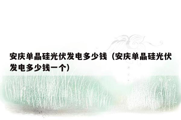 安庆单晶硅光伏发电多少钱（安庆单晶硅光伏发电多少钱一个）