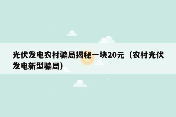 光伏发电农村骗局揭秘一块20元（农村光伏发电新型骗局）