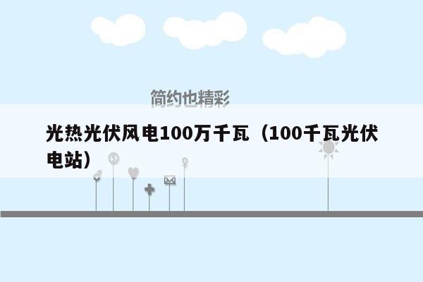 光热光伏风电100万千瓦（100千瓦光伏电站）