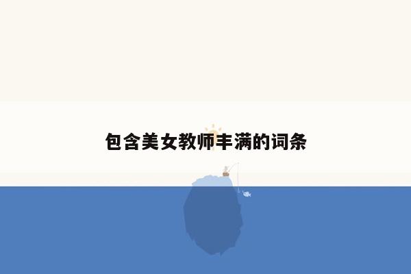 包含美女教师丰满的词条