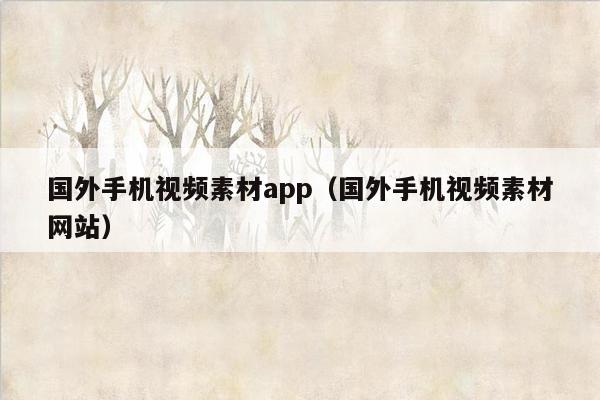 国外手机视频素材app（国外手机视频素材网站）