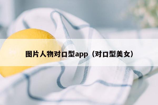 图片人物对口型app（对口型美女）