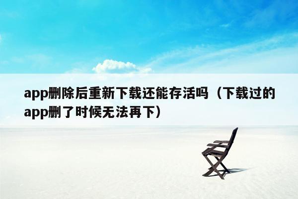 app删除后重新下载还能存活吗（下载过的app删了时候无法再下）