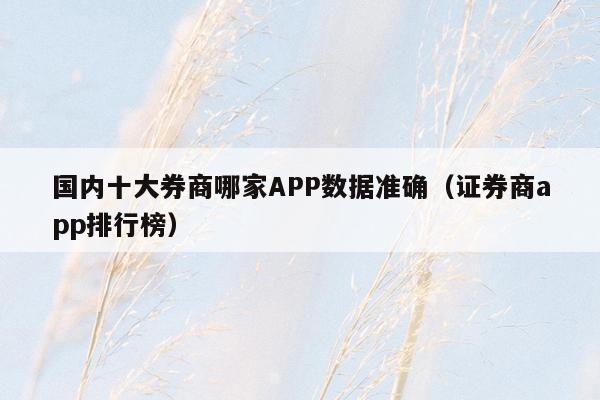 国内十大券商哪家APP数据准确（证券商app排行榜）