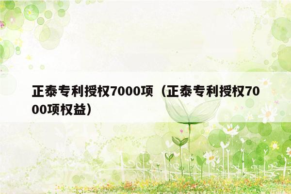 正泰专利授权7000项（正泰专利授权7000项权益）