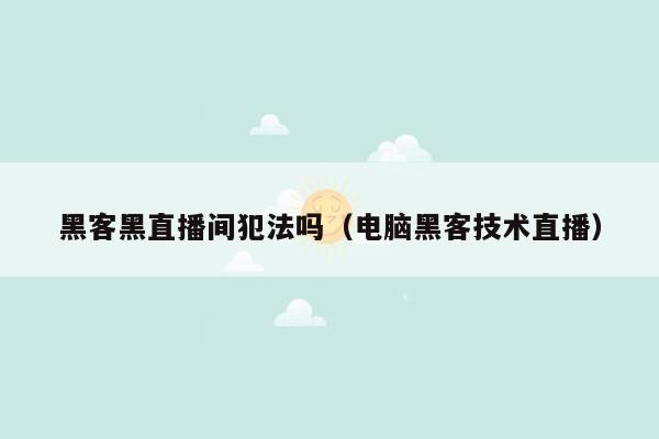 黑客黑直播间犯法吗（电脑黑客技术直播）