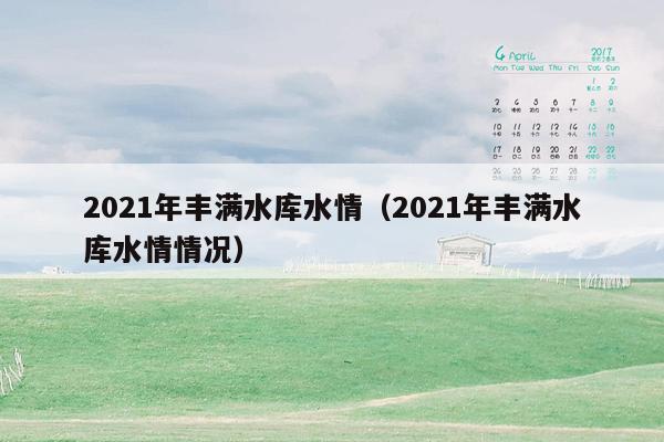 2021年丰满水库水情（2021年丰满水库水情情况）