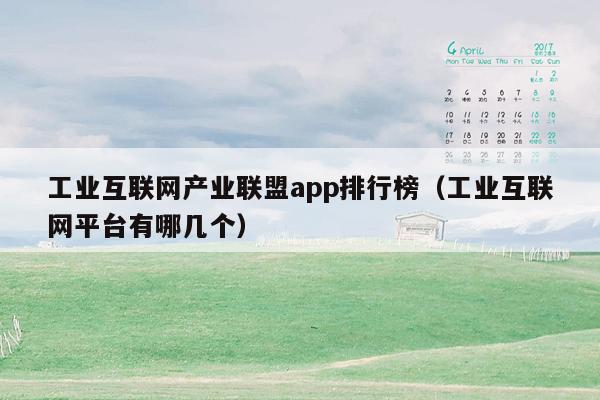 工业互联网产业联盟app排行榜（工业互联网平台有哪几个）