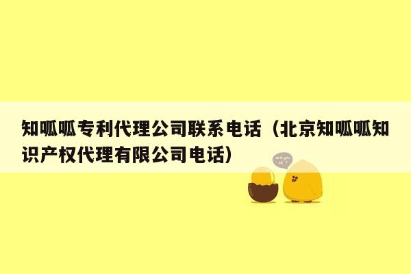 知呱呱专利代理公司联系电话（北京知呱呱知识产权代理有限公司电话）