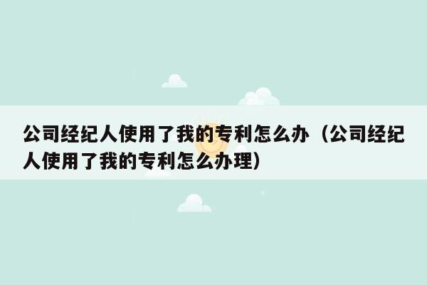 公司经纪人使用了我的专利怎么办（公司经纪人使用了我的专利怎么办理）