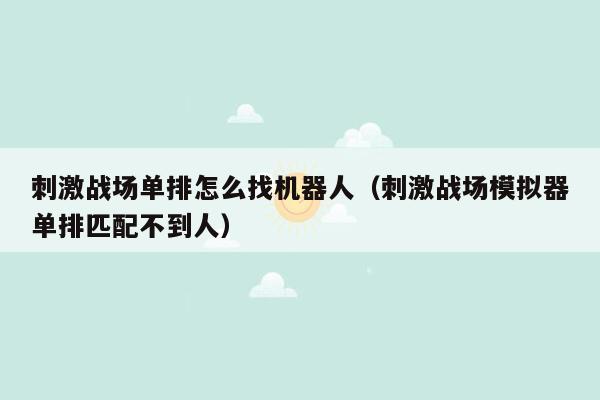 刺激战场单排怎么找机器人（刺激战场模拟器单排匹配不到人）