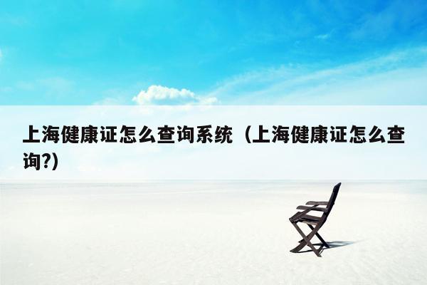 上海健康证怎么查询系统（上海健康证怎么查询?）