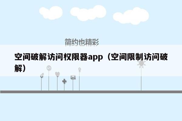 空间破解访问权限器app（空间限制访问破解）