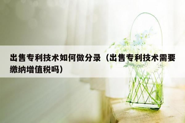 出售专利技术如何做分录（出售专利技术需要缴纳增值税吗）