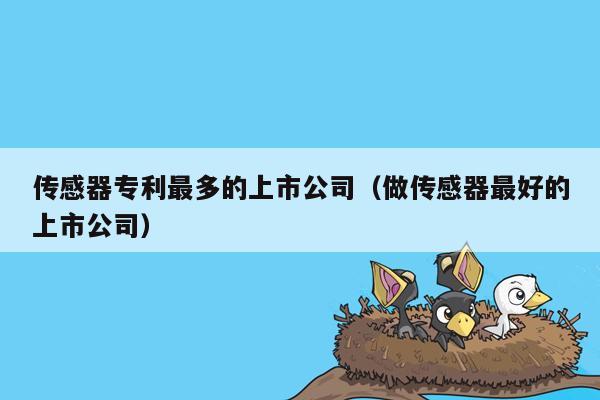 传感器专利最多的上市公司（做传感器最好的上市公司）