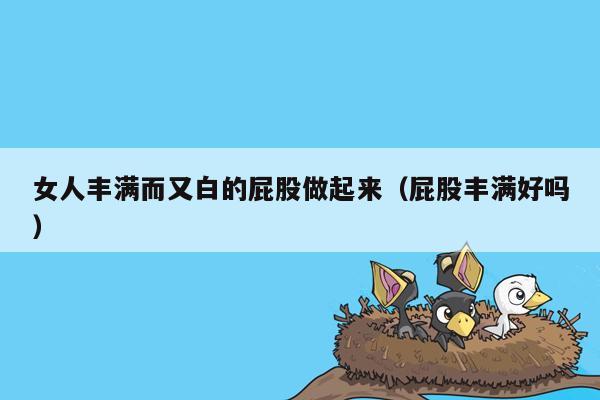 女人丰满而又白的屁股做起来（屁股丰满好吗）