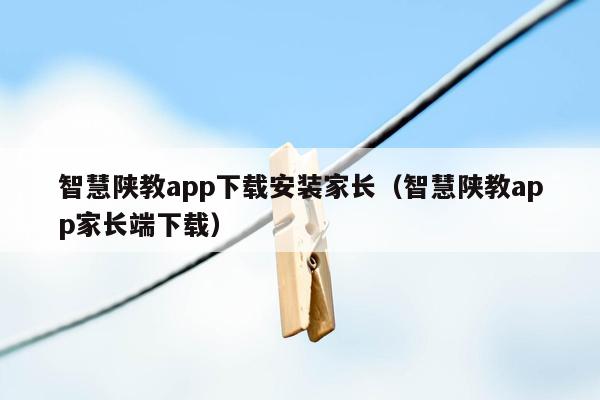 智慧陕教app下载安装家长（智慧陕教app家长端下载）