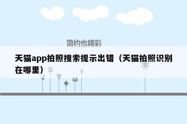 天猫app拍照搜索提示出错（天猫拍照识别在哪里）