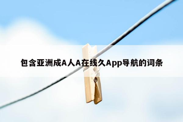 包含亚洲成A人A在线久App导航的词条