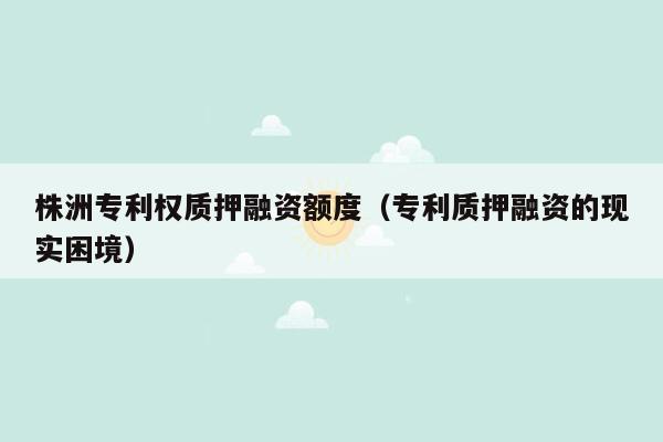 株洲专利权质押融资额度（专利质押融资的现实困境）