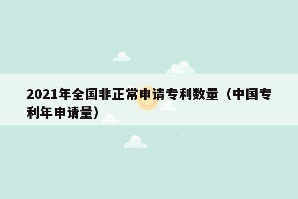 2021年全国非正常申请专利数量（中国专利年申请量）