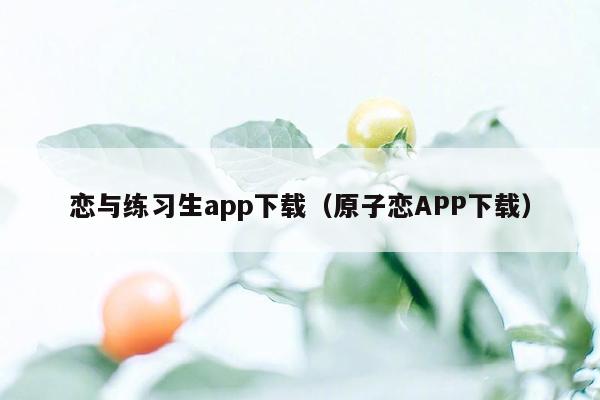 恋与练习生app下载（原子恋APP下载）